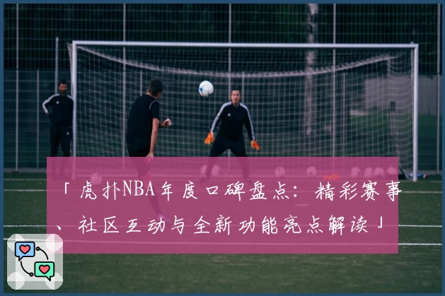 「虎扑NBA年度口碑盘点：精彩赛事、社区互动与全新功能亮点解读」