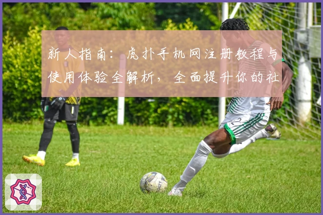 新人指南：虎扑手机网注册教程与使用体验全解析，全面提升你的社区互动感