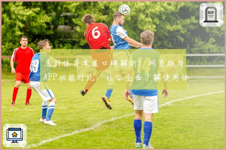 虎扑体育年度口碑解析：网页版与APP功能对比，让你全面了解使用体验