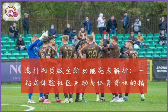 虎扑网页版全新功能亮点解析：一站式体验社区互动与体育资讯的精彩魅力