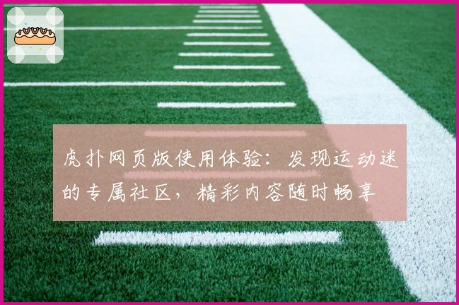 虎扑网页版使用体验：发现运动迷的专属社区，精彩内容随时畅享