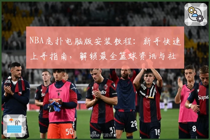 NBA虎扑电脑版安装教程:新手快速上手指南,解锁最全篮球资讯与社区互动体验