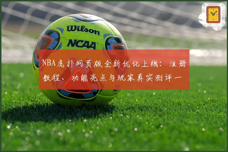 NBA虎扑网页版全新优化上线：注册教程、功能亮点与玩家真实测评一网打尽