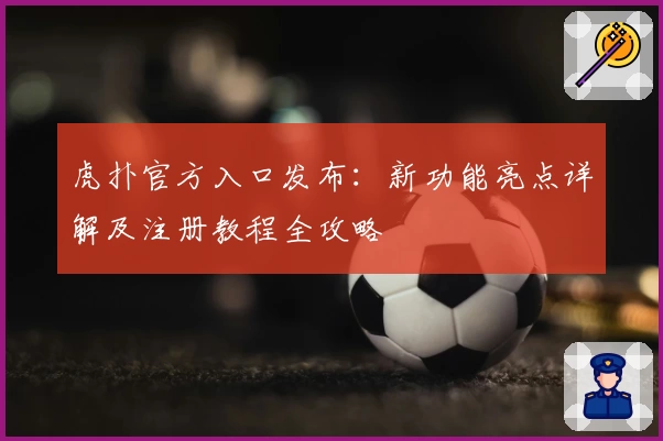 虎扑官方入口发布：新功能亮点详解及注册教程全攻略