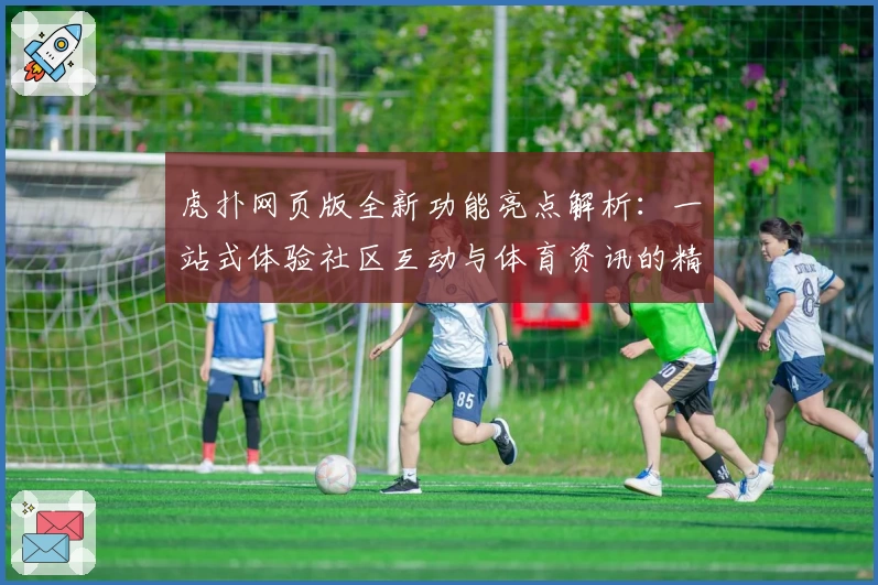 虎扑网页版全新功能亮点解析：一站式体验社区互动与体育资讯的精彩魅力