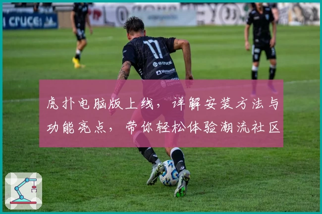 虎扑电脑版上线，详解安装方法与功能亮点，带你轻松体验潮流社区