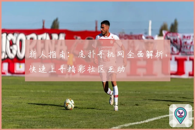 新人指南：虎扑手机网全面解析，快速上手精彩社区互动