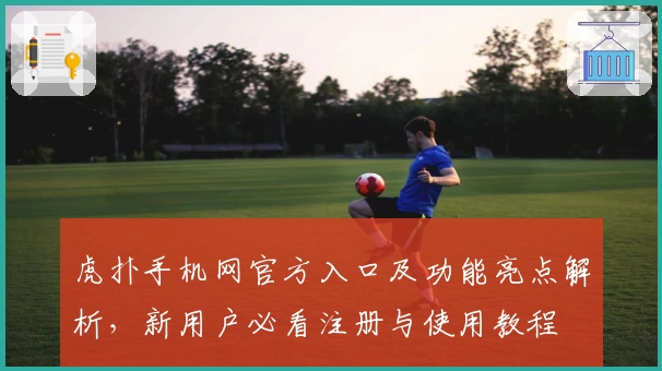 虎扑手机网官方入口及功能亮点解析,新用户必看注册与使用教程