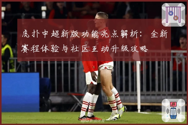 虎扑中超新版功能亮点解析：全新赛程体验与社区互动升级攻略