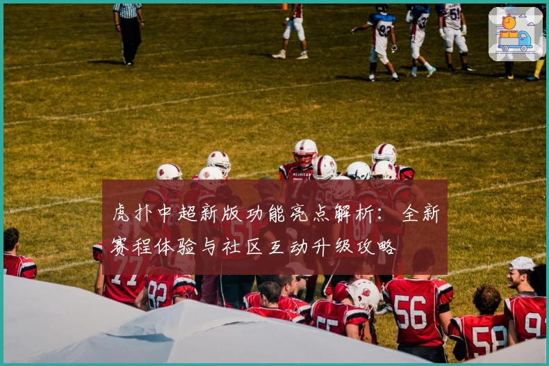 虎扑中超新版功能亮点解析：全新赛程体验与社区互动升级攻略