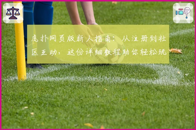 虎扑网页版新人指南：从注册到社区互动，这份详细教程助你轻松玩转平台
