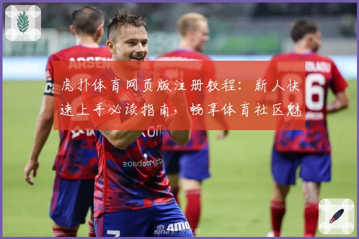 虎扑体育网页版注册教程：新人快速上手必读指南，畅享体育社区魅力