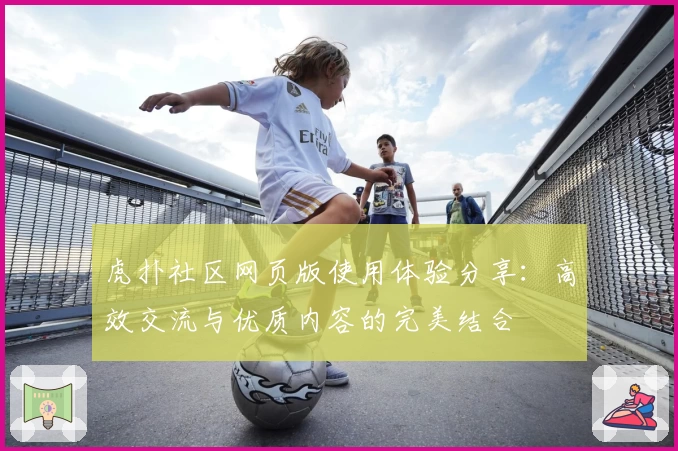 虎扑社区网页版使用体验分享：高效交流与优质内容的完美结合