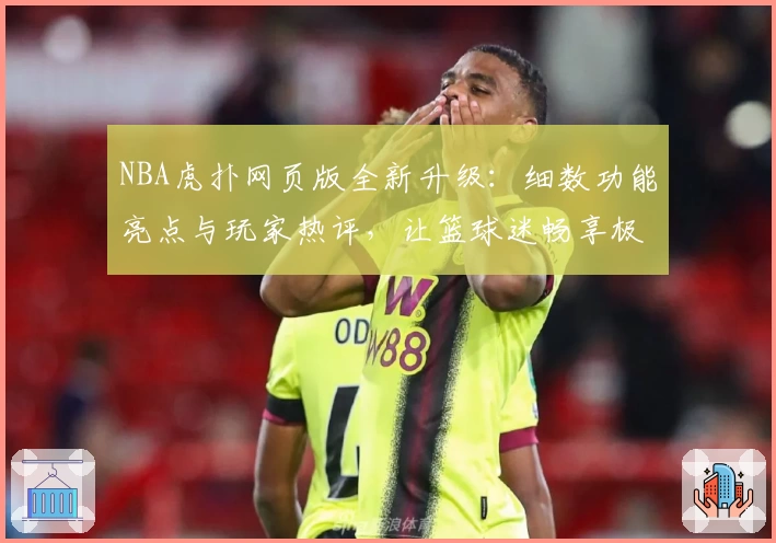 NBA虎扑网页版全新升级：细数功能亮点与玩家热评，让篮球迷畅享极速体验