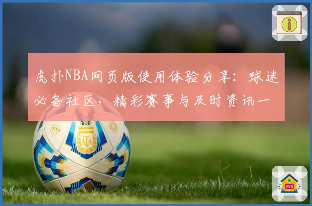 虎扑NBA网页版使用体验分享：球迷必备社区，精彩赛事与及时资讯一站尽览