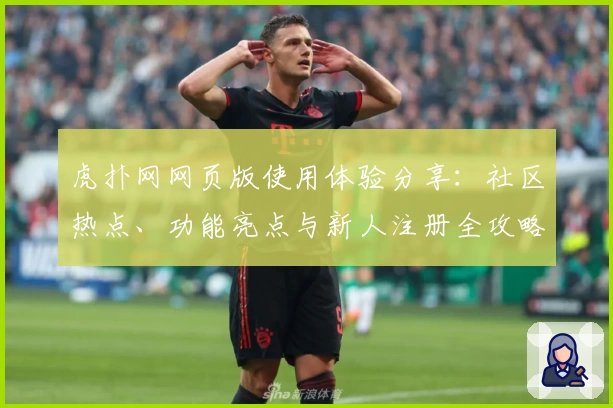 虎扑网网页版使用体验分享：社区热点、功能亮点与新人注册全攻略