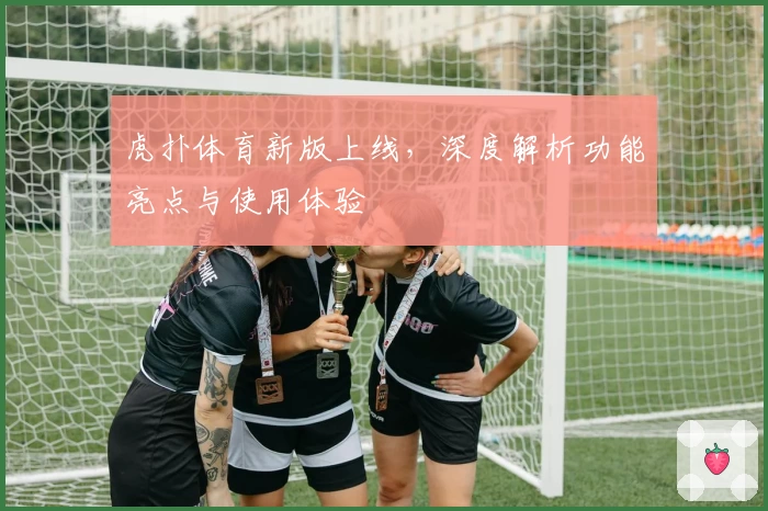 虎扑体育新版上线，深度解析功能亮点与使用体验