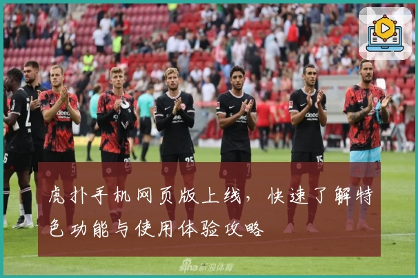 虎扑手机网页版上线,快速了解特色功能与使用体验攻略