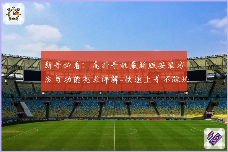 新手必看：虎扑手机最新版安装方法与功能亮点详解_快速上手不踩坑