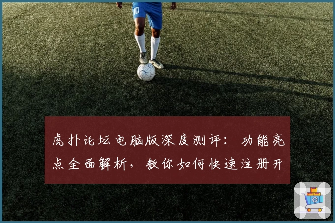 虎扑论坛电脑版深度测评:功能亮点全面解析,教你如何快速注册开启交流新世界