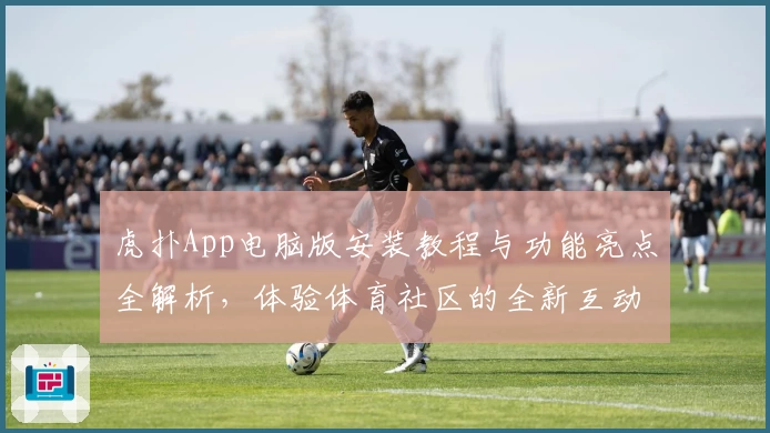 虎扑App电脑版安装教程与功能亮点全解析，体验体育社区的全新互动魅力