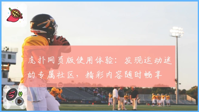 虎扑网页版使用体验：发现运动迷的专属社区，精彩内容随时畅享