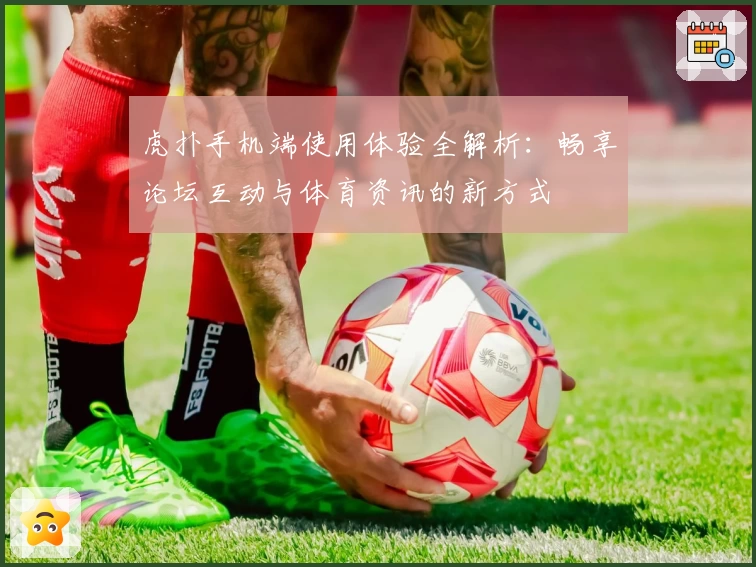 虎扑手机端使用体验全解析：畅享论坛互动与体育资讯的新方式
