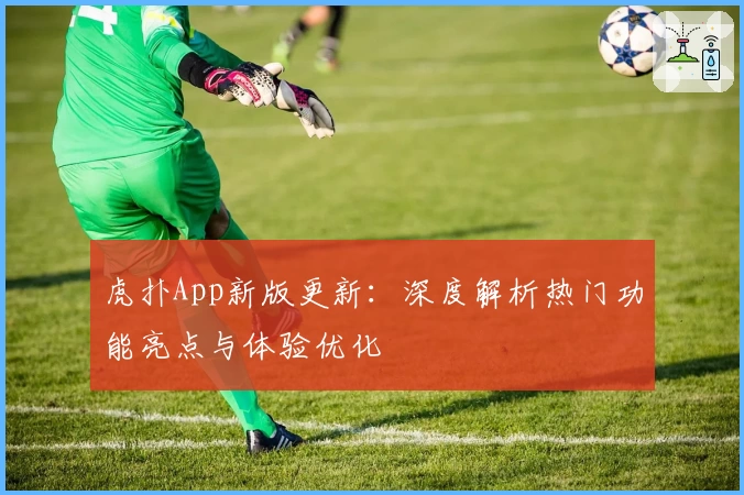 虎扑App新版更新：深度解析热门功能亮点与体验优化