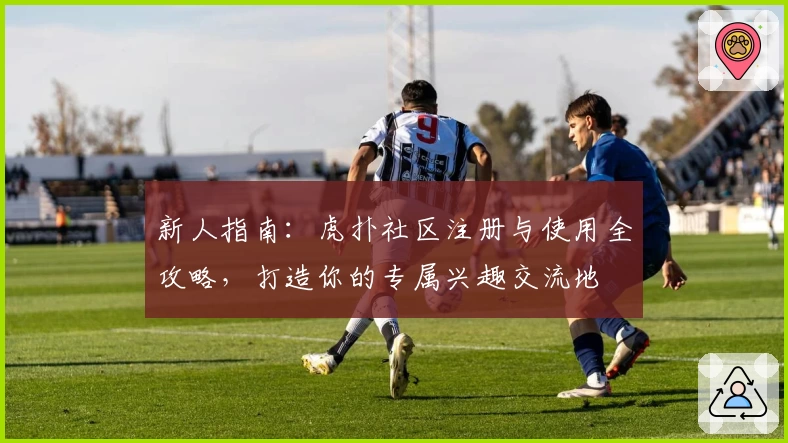 新人指南：虎扑社区注册与使用全攻略，打造你的专属兴趣交流地