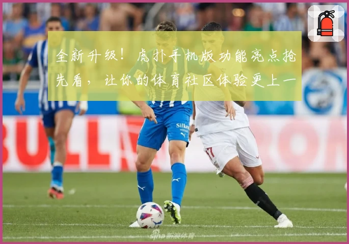 全新升级！虎扑手机版功能亮点抢先看，让你的体育社区体验更上一层楼