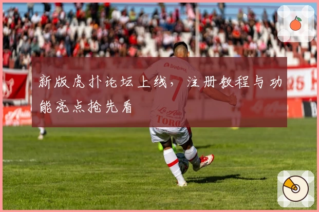 新版虎扑论坛上线，注册教程与功能亮点抢先看