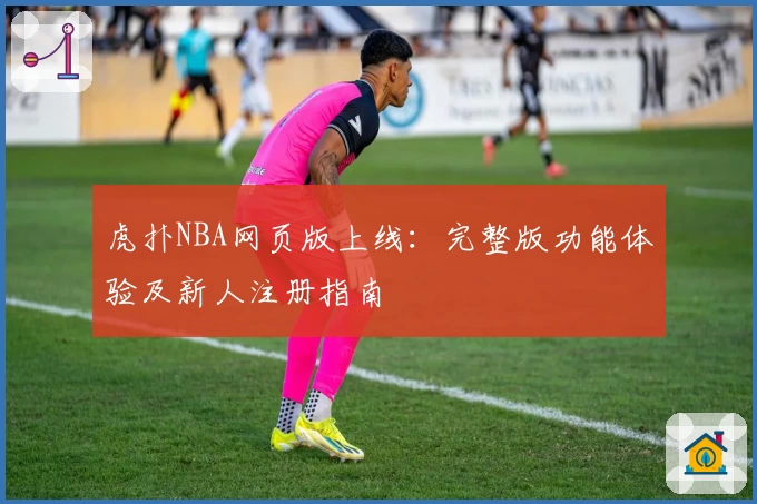 虎扑NBA网页版上线：完整版功能体验及新人注册指南