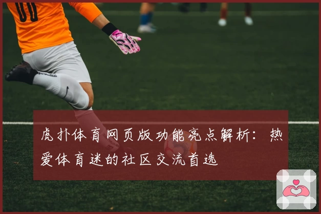 虎扑体育网页版功能亮点解析：热爱体育迷的社区交流首选