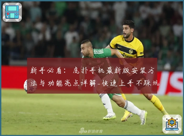 新手必看：虎扑手机最新版安装方法与功能亮点详解_快速上手不踩坑