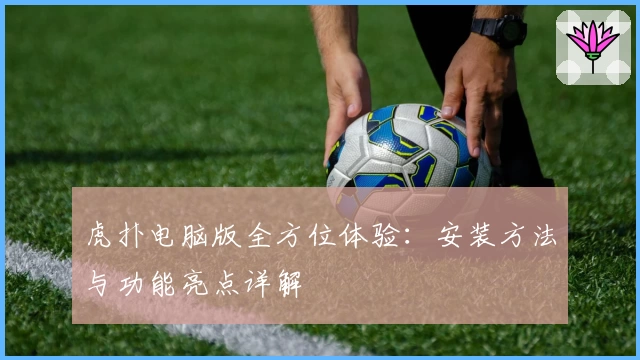 虎扑电脑版全方位体验：安装方法与功能亮点详解