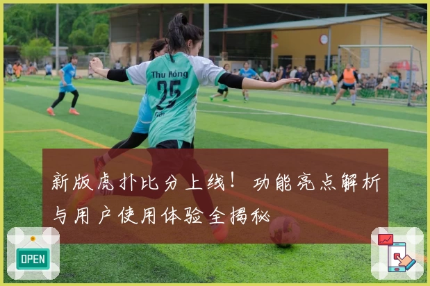 新版虎扑比分上线!功能亮点解析与用户使用体验全揭秘