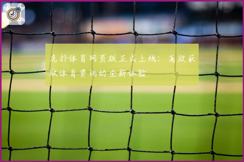 虎扑体育网页版正式上线：高效获取体育资讯的全新体验