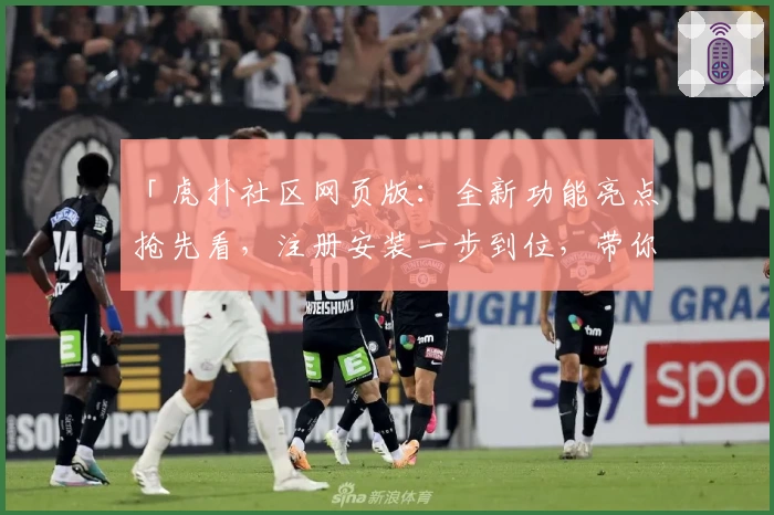 「虎扑社区网页版:全新功能亮点抢先看,注册安装一步到位,带你畅享极致用户体验!」