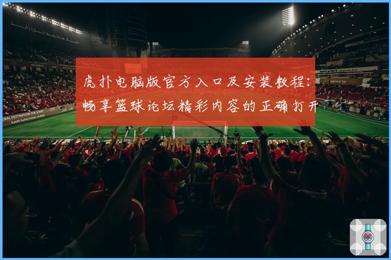 虎扑电脑版官方入口及安装教程:畅享篮球论坛精彩内容的正确打开方式