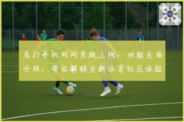 虎扑手机网网页版上线，功能全面升级，带你解锁全新体育社区体验
