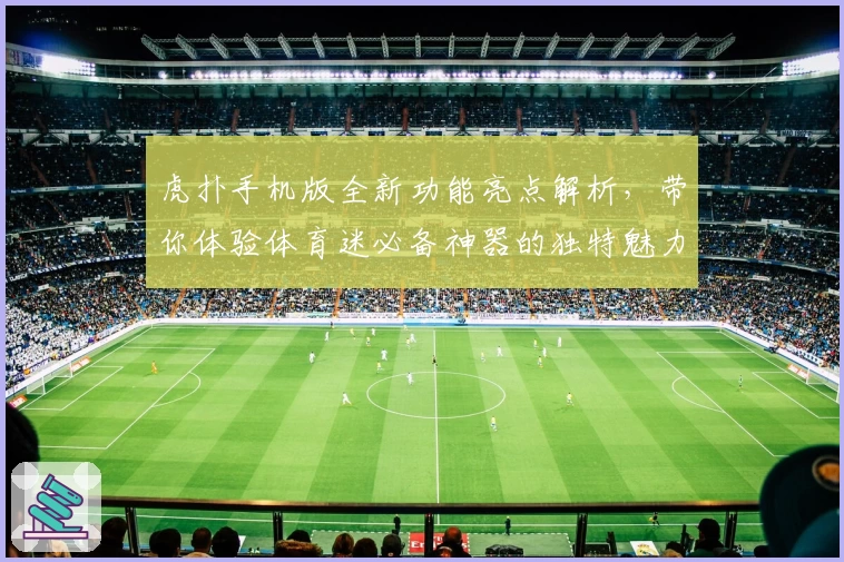 虎扑手机版全新功能亮点解析，带你体验体育迷必备神器的独特魅力
