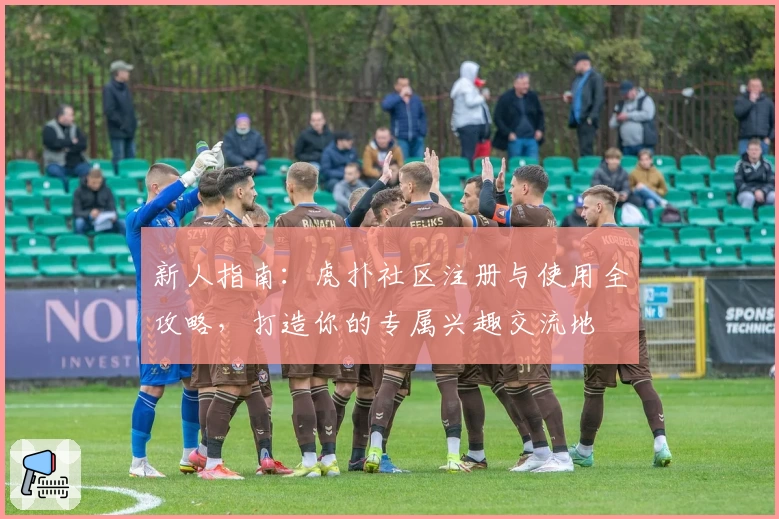 新人指南：虎扑社区注册与使用全攻略，打造你的专属兴趣交流地