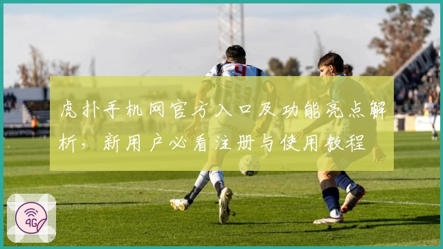 虎扑手机网官方入口及功能亮点解析，新用户必看注册与使用教程