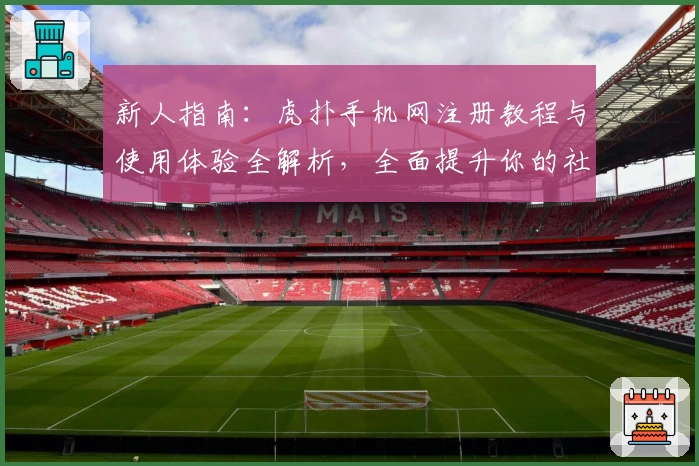 新人指南：虎扑手机网注册教程与使用体验全解析，全面提升你的社区互动感