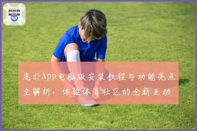 虎扑App电脑版安装教程与功能亮点全解析，体验体育社区的全新互动魅力
