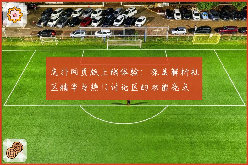虎扑网页版上线体验：深度解析社区精华与热门讨论区的功能亮点