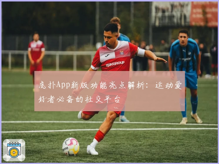 虎扑App新版功能亮点解析：运动爱好者必备的社交平台