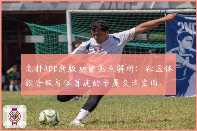 虎扑App新版功能亮点解析：社区体验升级与体育迷的专属交流空间
