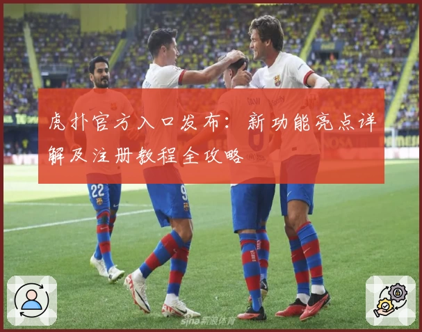 虎扑官方入口发布：新功能亮点详解及注册教程全攻略