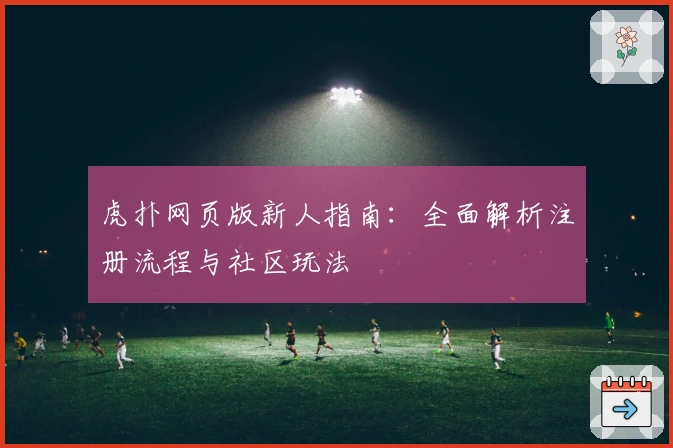 虎扑网页版新人指南：全面解析注册流程与社区玩法